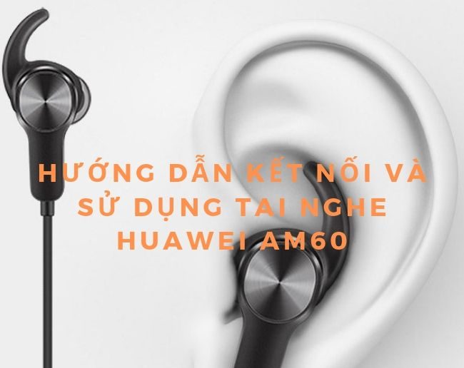 Hướng dẫn cách sử dụng tai nghe bluetooth huawei am61 đơn giản và tiện lợi